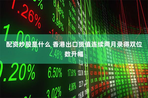 配资炒股是什么 香港出口货值连续两月录得双位数升幅