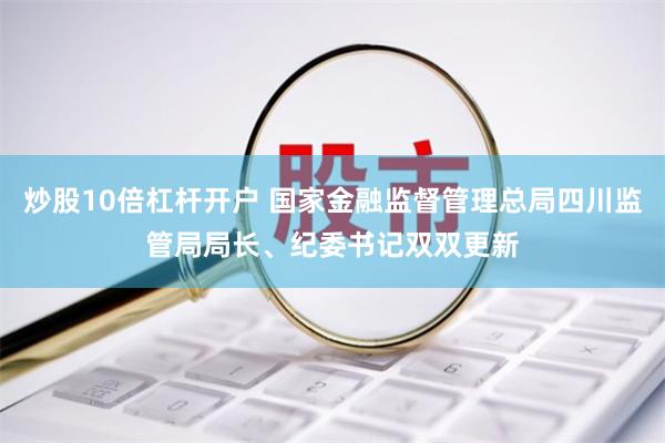 炒股10倍杠杆开户 国家金融监督管理总局四川监管局局长、纪委书记双双更新
