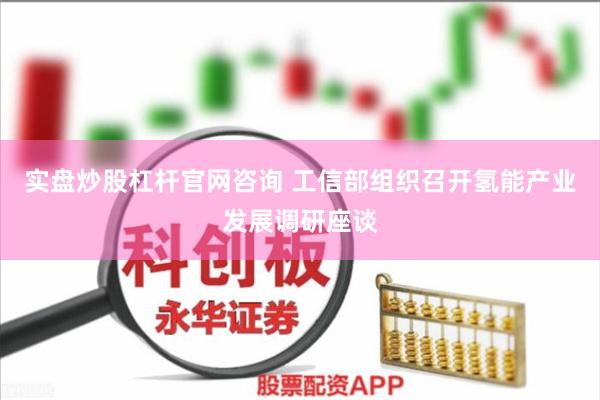 实盘炒股杠杆官网咨询 工信部组织召开氢能产业发展调研座谈