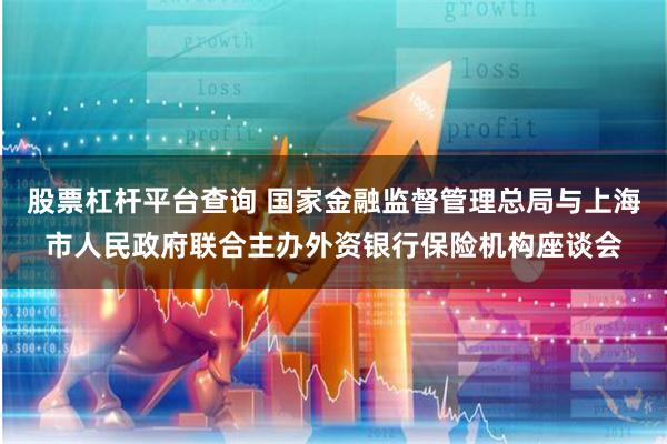 股票杠杆平台查询 国家金融监督管理总局与上海市人民政府联合主办外资银行保险机构座谈会