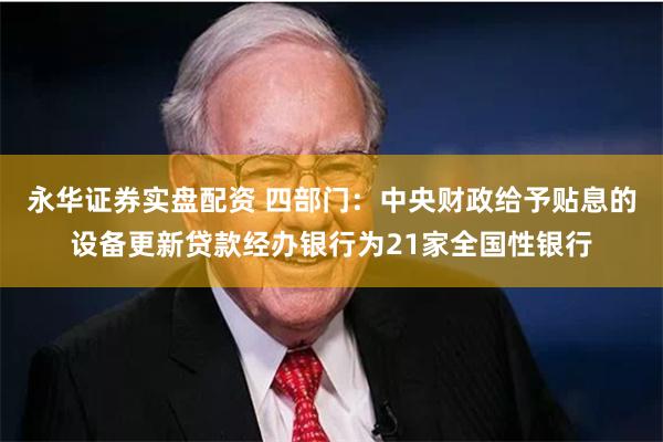 永华证券实盘配资 四部门：中央财政给予贴息的设备更新贷款经办银行为21家全国性银行