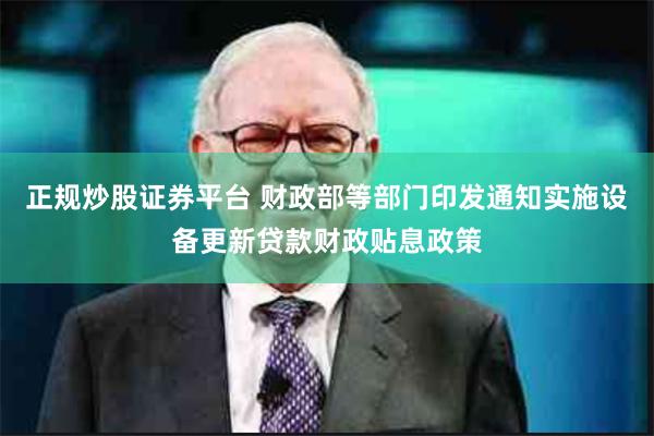 正规炒股证券平台 财政部等部门印发通知实施设备更新贷款财政贴息政策