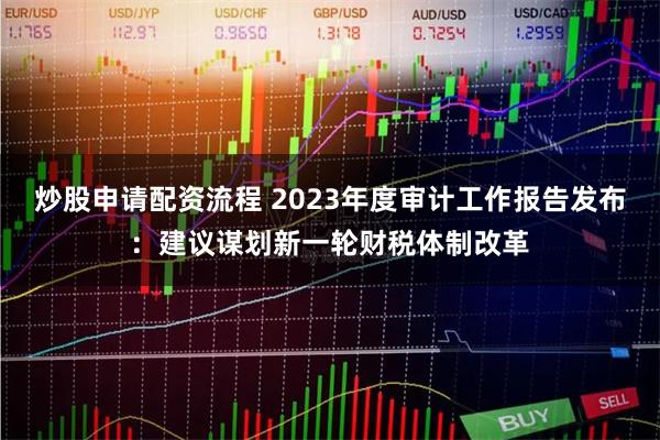 炒股申请配资流程 2023年度审计工作报告发布：建议谋划新一轮财税体制改革