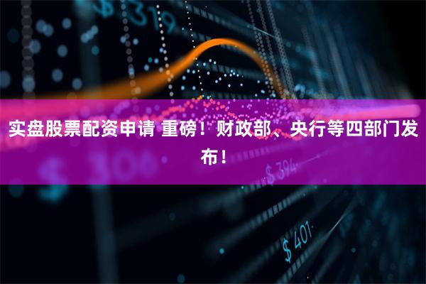 实盘股票配资申请 重磅！财政部、央行等四部门发布！