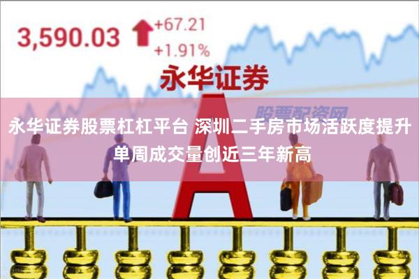 永华证券股票杠杠平台 深圳二手房市场活跃度提升 单周成交量创近三年新高