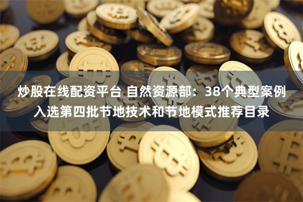 炒股在线配资平台 自然资源部：38个典型案例入选第四批节地技术和节地模式推荐目录