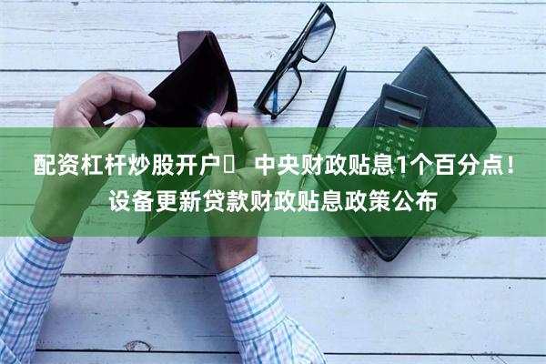 配资杠杆炒股开户	 中央财政贴息1个百分点！设备更新贷款财政贴息政策公布
