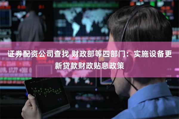 证券配资公司查找 财政部等四部门：实施设备更新贷款财政贴息政策