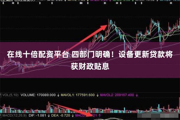 在线十倍配资平台 四部门明确！设备更新贷款将获财政贴息