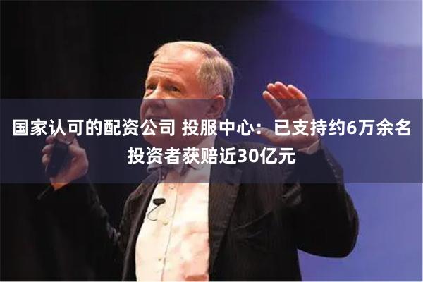 国家认可的配资公司 投服中心：已支持约6万余名投资者获赔近30亿元