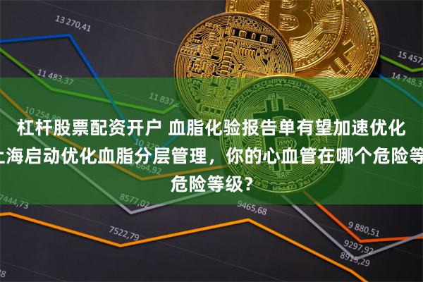 杠杆股票配资开户 血脂化验报告单有望加速优化！上海启动优化血脂分层管理，你的心血管在哪个危险等级？