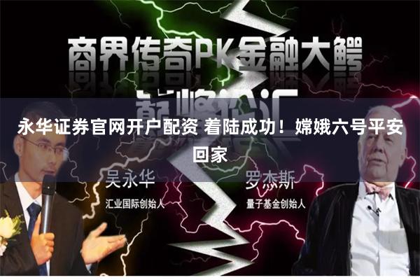 永华证券官网开户配资 着陆成功！嫦娥六号平安回家
