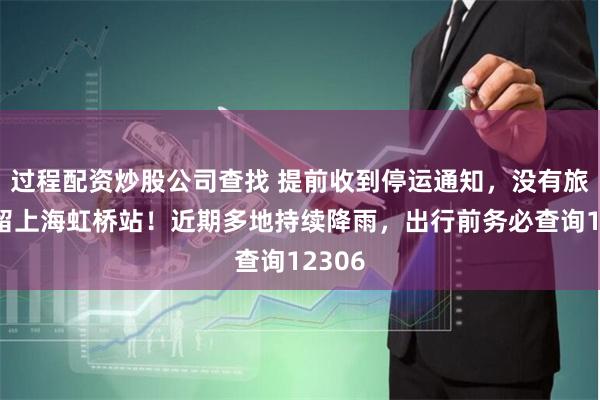 过程配资炒股公司查找 提前收到停运通知，没有旅客滞留上海虹桥站！近期多地持续降雨，出行前务必查询12306
