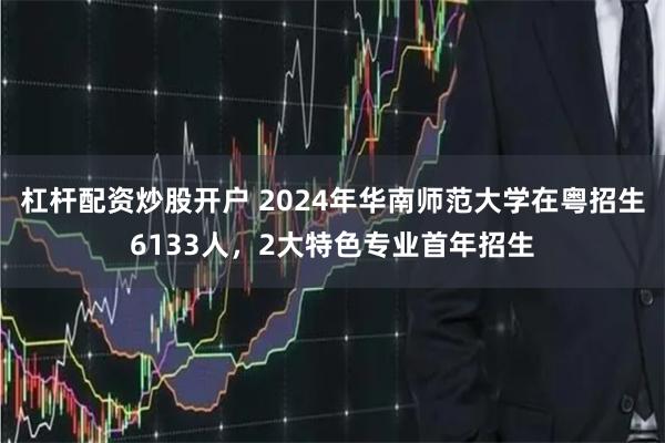 杠杆配资炒股开户 2024年华南师范大学在粤招生6133人，2大特色专业首年招生