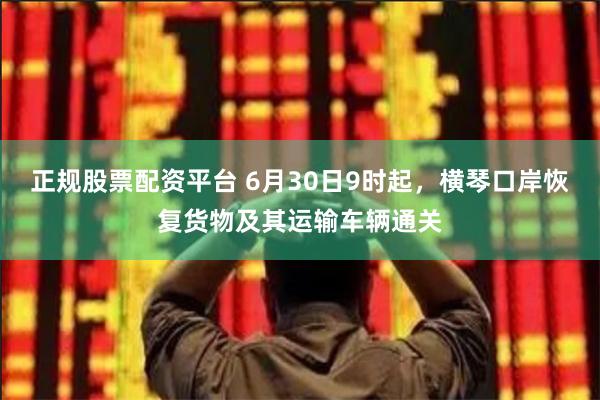 正规股票配资平台 6月30日9时起，横琴口岸恢复货物及其运输车辆通关