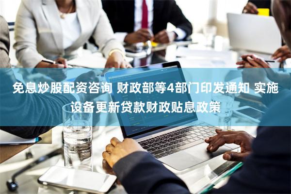 免息炒股配资咨询 财政部等4部门印发通知 实施设备更新贷款财政贴息政策