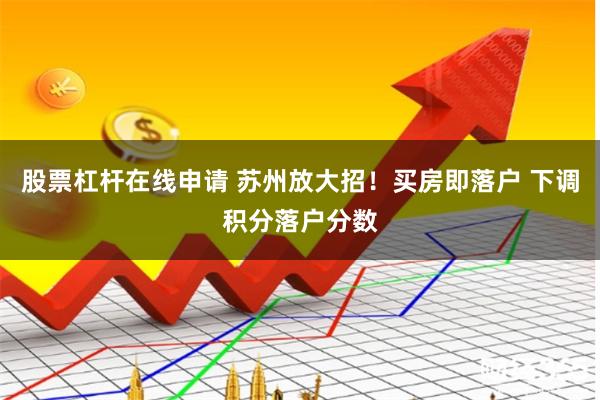 股票杠杆在线申请 苏州放大招！买房即落户 下调积分落户分数