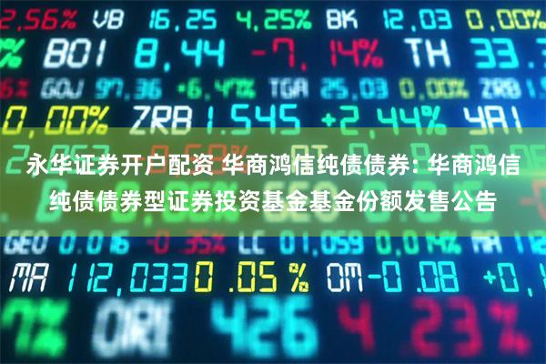 永华证券开户配资 华商鸿信纯债债券: 华商鸿信纯债债券型证券投资基金基金份额发售公告