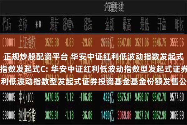 正规炒股配资平台 华安中证红利低波动指数发起式A,华安中证红利低波动指数发起式C: 华安中证红利低波动指数型发起式证券投资基金基金份额发售公告