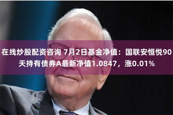 在线炒股配资咨询 7月2日基金净值：国联安恒悦90天持有债券A最新净值1.0847，涨0.01%