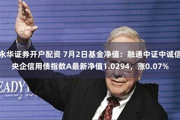 永华证券开户配资 7月2日基金净值：融通中证中诚信央企信用债指数A最新净值1.0294，涨0.07%