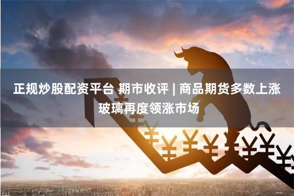 正规炒股配资平台 期市收评 | 商品期货多数上涨 玻璃再度领涨市场