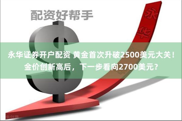永华证券开户配资 黄金首次升破2500美元大关！金价创新高后，下一步看向2700美元？