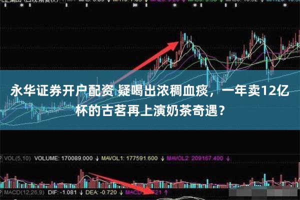 永华证券开户配资 疑喝出浓稠血痰，一年卖12亿杯的古茗再上演奶茶奇遇？