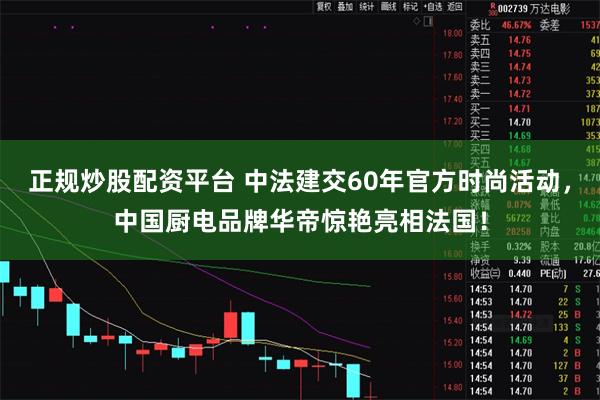 正规炒股配资平台 中法建交60年官方时尚活动，中国厨电品牌华帝惊艳亮相法国！