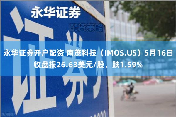 永华证券开户配资 南茂科技（IMOS.US）5月16日收盘报26.63美元/股，跌1.59%