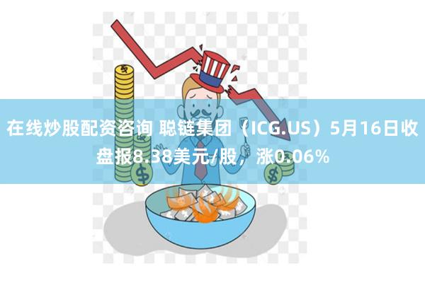 在线炒股配资咨询 聪链集团（ICG.US）5月16日收盘报8.38美元/股，涨0.06%