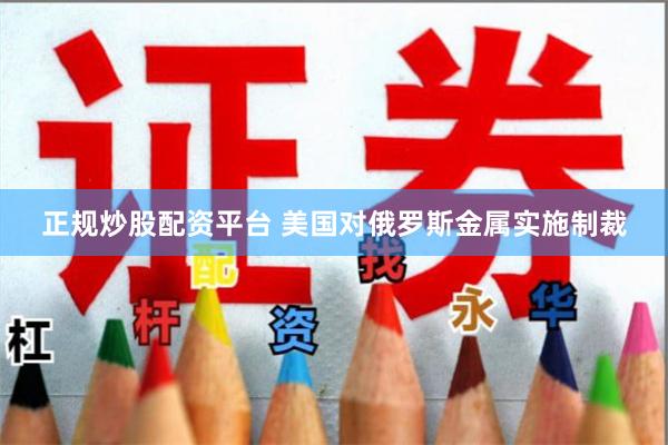 正规炒股配资平台 美国对俄罗斯金属实施制裁