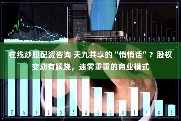 在线炒股配资咨询 天九共享的“悄悄话”？股权变动有蹊跷，迷雾重重的商业模式