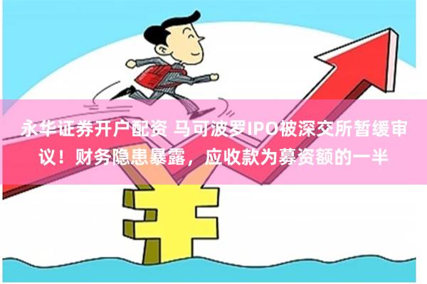永华证券开户配资 马可波罗IPO被深交所暂缓审议！财务隐患暴露，应收款为募资额的一半