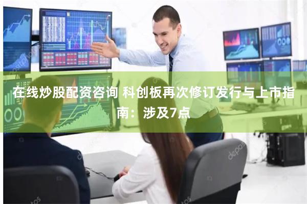 在线炒股配资咨询 科创板再次修订发行与上市指南：涉及7点