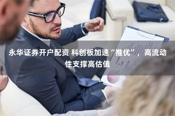 永华证券开户配资 科创板加速“推优”，高流动性支撑高估值