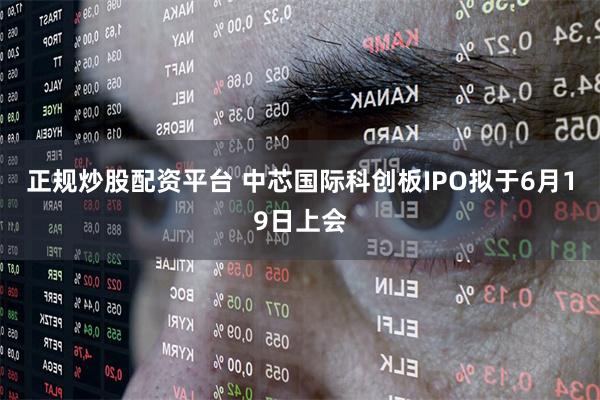 正规炒股配资平台 中芯国际科创板IPO拟于6月19日上会