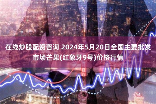 在线炒股配资咨询 2024年5月20日全国主要批发市场芒果(红象牙9号)价格行情