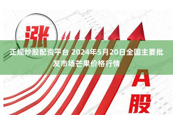 正规炒股配资平台 2024年5月20日全国主要批发市场芒果价格行情