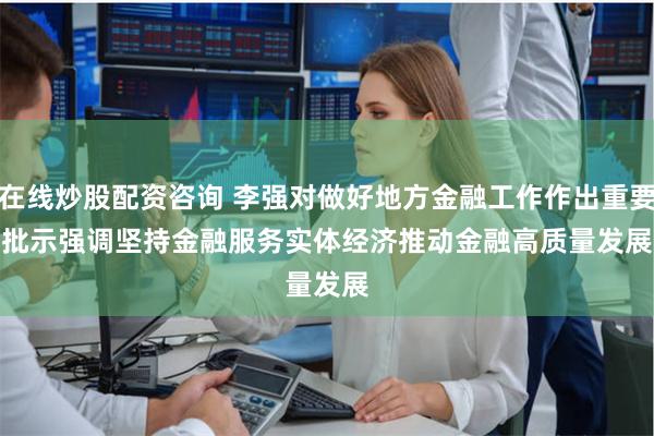 在线炒股配资咨询 李强对做好地方金融工作作出重要批示强调　　坚持金融服务实体经济　　推动金融高质量发展