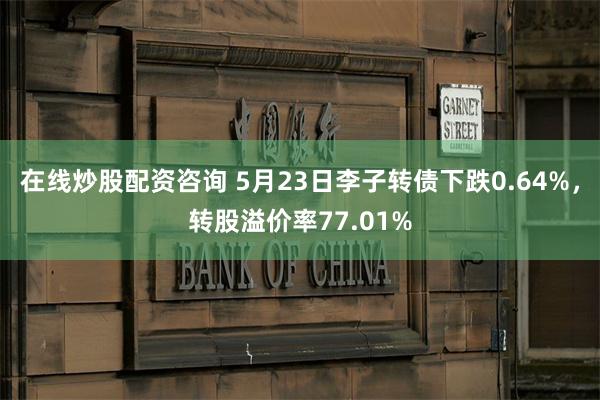 在线炒股配资咨询 5月23日李子转债下跌0.64%，转股溢价率77.01%