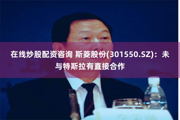 在线炒股配资咨询 斯菱股份(301550.SZ)：未与特斯拉有直接合作