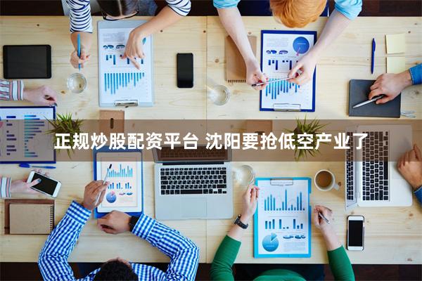 正规炒股配资平台 沈阳要抢低空产业了
