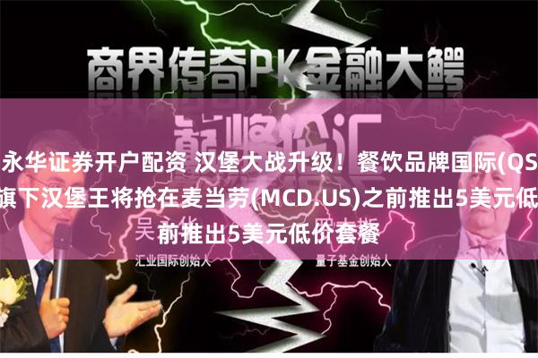 永华证券开户配资 汉堡大战升级！餐饮品牌国际(QSR.US)旗下汉堡王将抢在麦当劳(MCD.US)之前推出5美元低价套餐