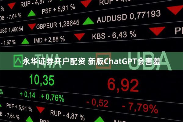 永华证券开户配资 新版ChatGPT会害羞