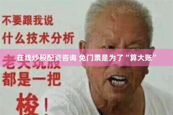 在线炒股配资咨询 免门票是为了“算大账”