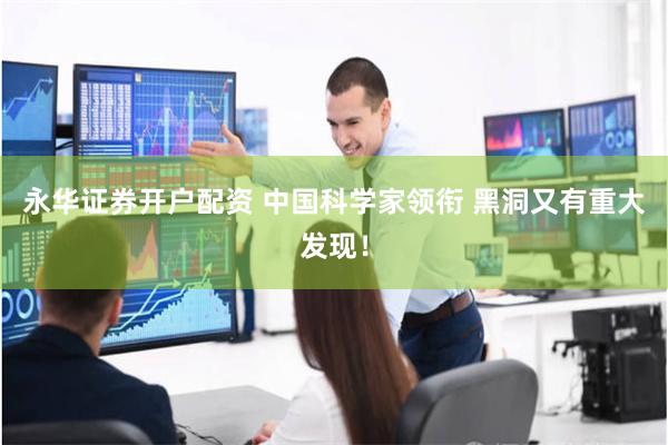 永华证券开户配资 中国科学家领衔 黑洞又有重大发现！