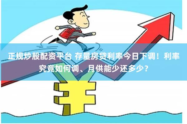 正规炒股配资平台 存量房贷利率今日下调！利率究竟如何调、月供能少还多少？