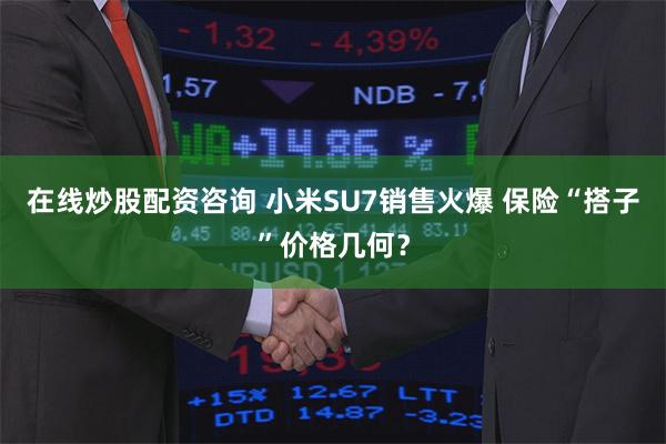 在线炒股配资咨询 小米SU7销售火爆 保险“搭子”价格几何？
