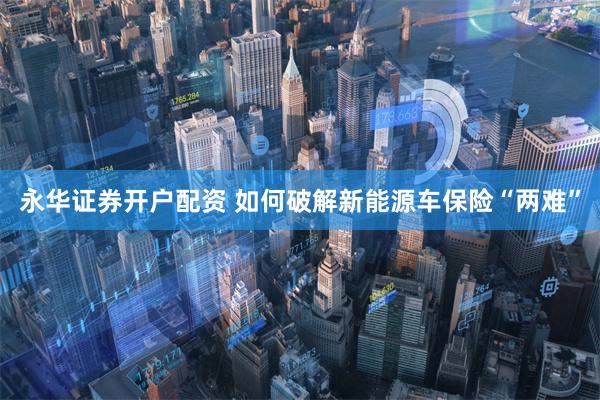 永华证券开户配资 如何破解新能源车保险“两难”